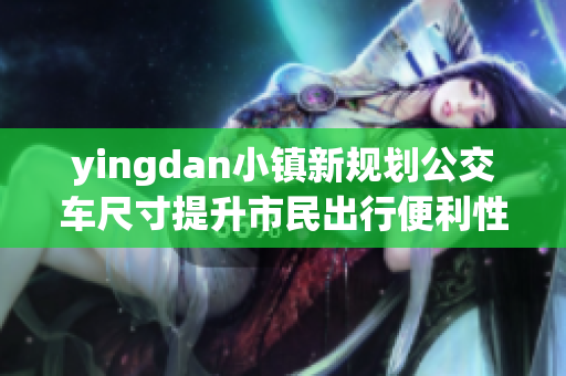 yingdan小镇新规划公交车尺寸提升市民出行便利性
