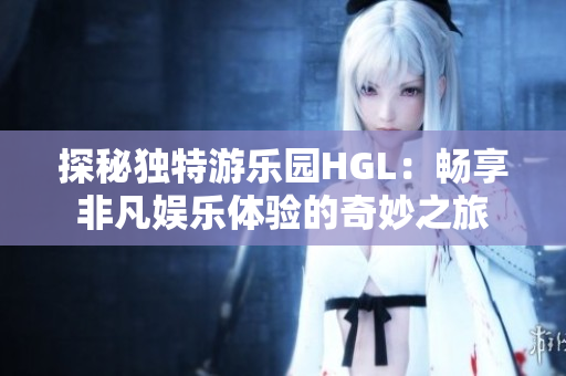探秘独特游乐园HGL：畅享非凡娱乐体验的奇妙之旅