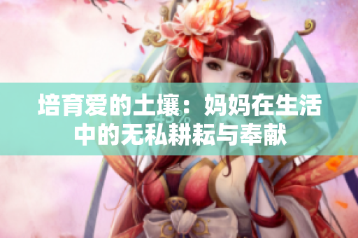 培育爱的土壤：妈妈在生活中的无私耕耘与奉献