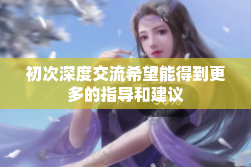 初次深度交流希望能得到更多的指导和建议