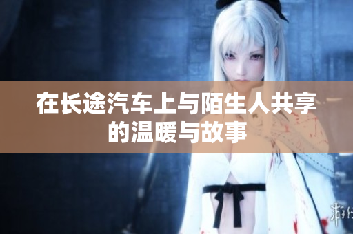 在长途汽车上与陌生人共享的温暖与故事