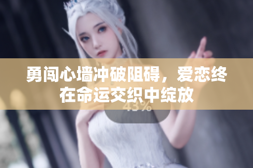 勇闯心墙冲破阻碍，爱恋终在命运交织中绽放