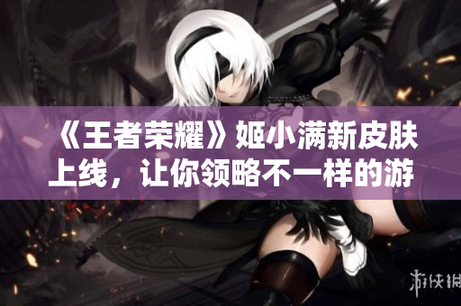 《王者荣耀》姬小满新皮肤上线，让你领略不一样的游戏魅力