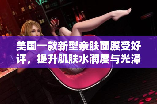美国一款新型亲肤面膜受好评，提升肌肤水润度与光泽感