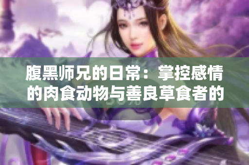 腹黑师兄的日常：掌控感情的肉食动物与善良草食者的较量