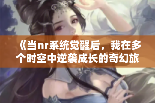 《当nr系统觉醒后，我在多个时空中逆袭成长的奇幻旅程》