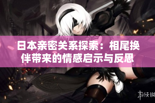 日本亲密关系探索：相尾换伴带来的情感启示与反思