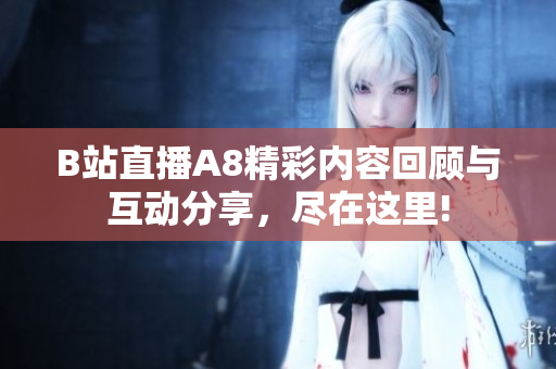 B站直播A8精彩内容回顾与互动分享，尽在这里!