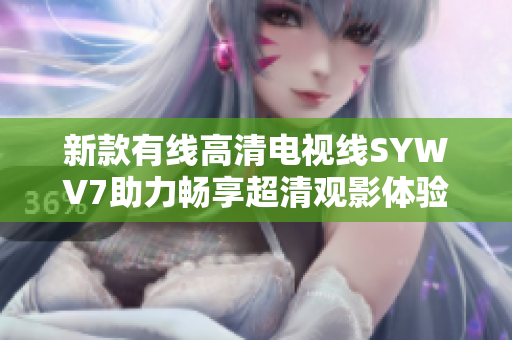 新款有线高清电视线SYWV7助力畅享超清观影体验