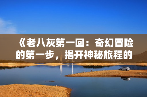 《老八灰第一回：奇幻冒险的第一步，揭开神秘旅程的序幕》