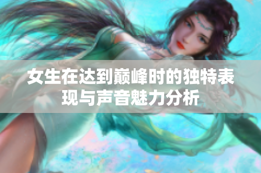女生在达到巅峰时的独特表现与声音魅力分析