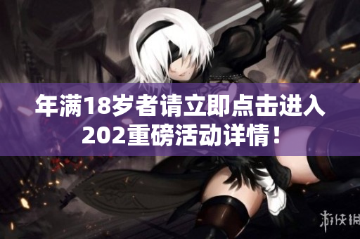 年满18岁者请立即点击进入202重磅活动详情！