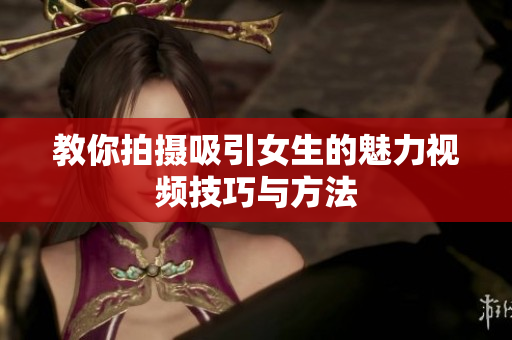教你拍摄吸引女生的魅力视频技巧与方法