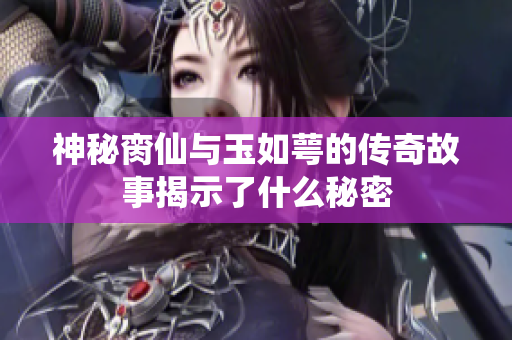 神秘脔仙与玉如萼的传奇故事揭示了什么秘密