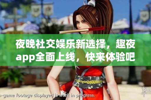 夜晚社交娱乐新选择，趣夜app全面上线，快来体验吧