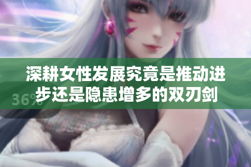 深耕女性发展究竟是推动进步还是隐患增多的双刃剑