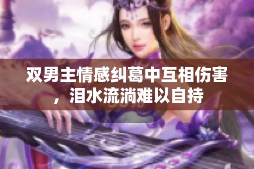 双男主情感纠葛中互相伤害，泪水流淌难以自持