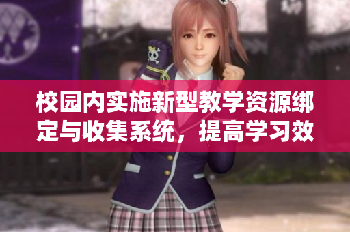 校园内实施新型教学资源绑定与收集系统，提高学习效率与管理水平