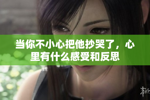 当你不小心把他抄哭了，心里有什么感受和反思