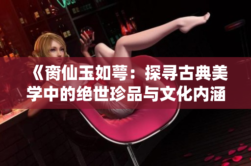 《脔仙玉如萼：探寻古典美学中的绝世珍品与文化内涵》