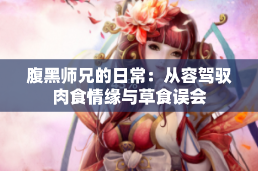 腹黑师兄的日常：从容驾驭肉食情缘与草食误会