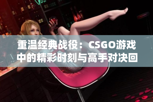 重温经典战役：CSGO游戏中的精彩时刻与高手对决回顾
