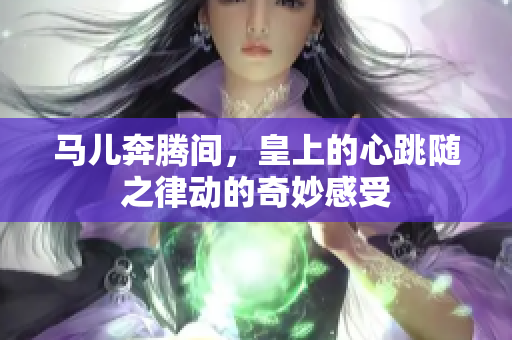 马儿奔腾间，皇上的心跳随之律动的奇妙感受