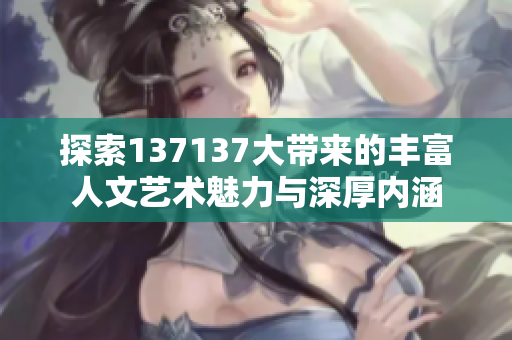 探索137137大带来的丰富人文艺术魅力与深厚内涵