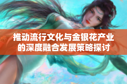 推动流行文化与金银花产业的深度融合发展策略探讨