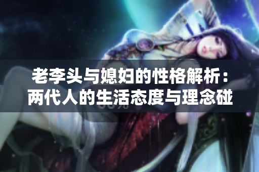 老李头与媳妇的性格解析：两代人的生活态度与理念碰撞
