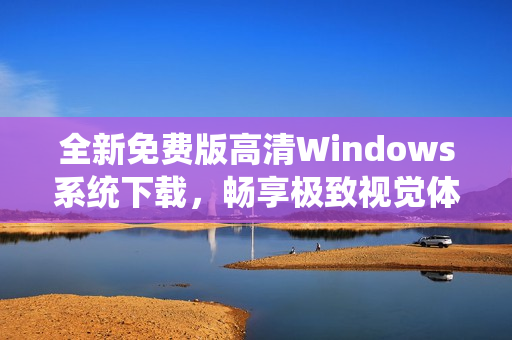 全新免费版高清Windows系统下载，畅享极致视觉体验