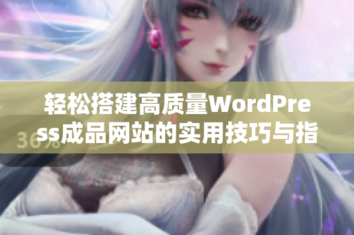 轻松搭建高质量WordPress成品网站的实用技巧与指南