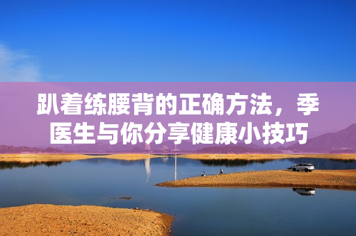 趴着练腰背的正确方法，季医生与你分享健康小技巧