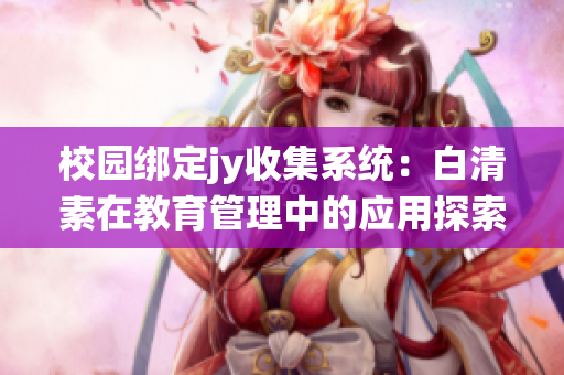 校园绑定jy收集系统：白清素在教育管理中的应用探索