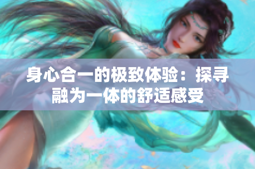 身心合一的极致体验：探寻融为一体的舒适感受