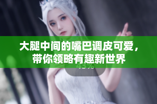 大腿中间的嘴巴调皮可爱，带你领略有趣新世界
