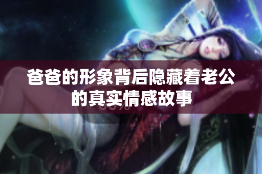 爸爸的形象背后隐藏着老公的真实情感故事