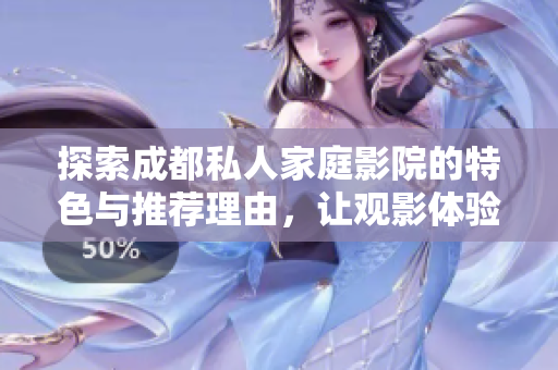 探索成都私人家庭影院的特色与推荐理由，让观影体验更完美