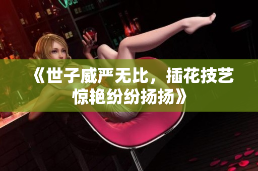 《世子威严无比，插花技艺惊艳纷纷扬扬》