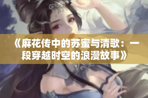 《麻花传中的苏蜜与清歌：一段穿越时空的浪漫故事》