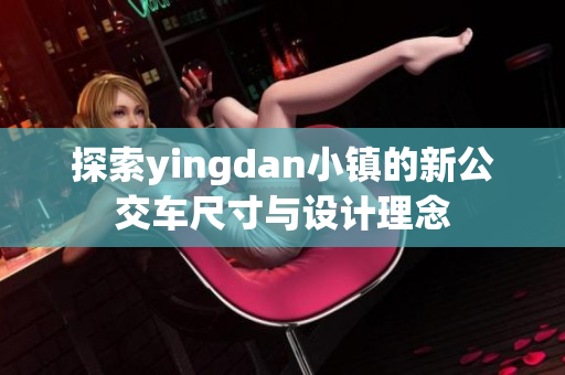 探索yingdan小镇的新公交车尺寸与设计理念
