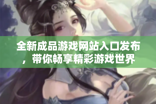 全新成品游戏网站入口发布，带你畅享精彩游戏世界