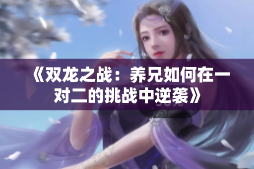 《双龙之战：养兄如何在一对二的挑战中逆袭》
