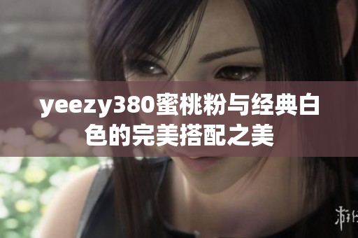yeezy380蜜桃粉与经典白色的完美搭配之美