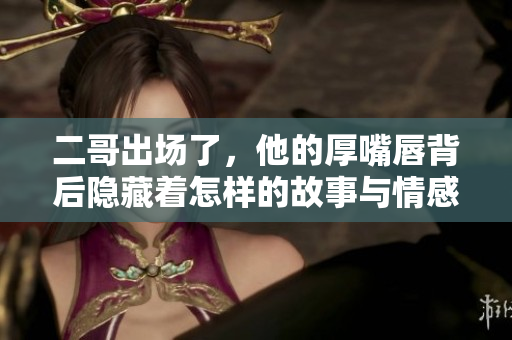 二哥出场了，他的厚嘴唇背后隐藏着怎样的故事与情感