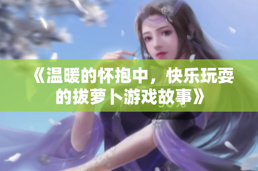 《温暖的怀抱中，快乐玩耍的拔萝卜游戏故事》