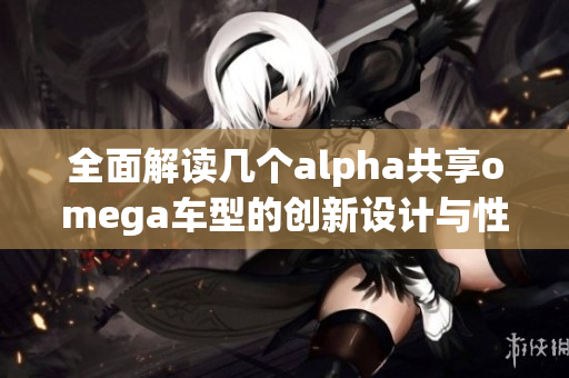 全面解读几个alpha共享omega车型的创新设计与性能优势