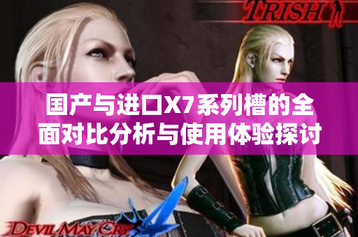 国产与进口X7系列槽的全面对比分析与使用体验探讨
