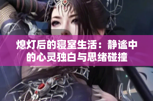 熄灯后的寝室生活：静谧中的心灵独白与思绪碰撞