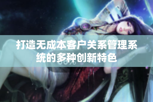 打造无成本客户关系管理系统的多种创新特色